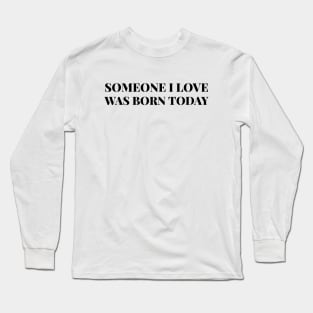 Someone I Love Was Born Today - Birthday Long Sleeve T-Shirt